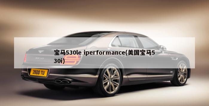 宝马530le iperformance(美国宝马530i)-第1张图片