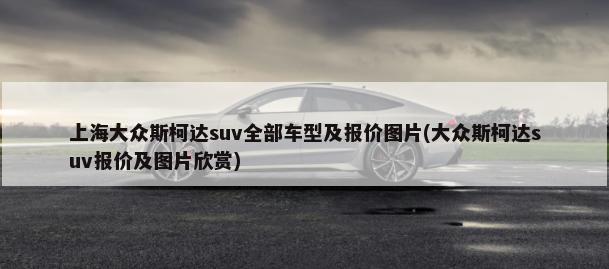 上海大众斯柯达suv全部车型及报价图片(大众斯柯达suv报价及图片欣赏)-第1张图片