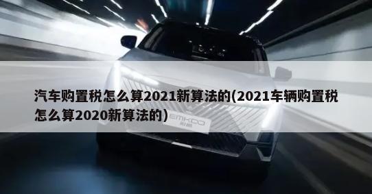 汽车购置税怎么算2021新算法的(2021车辆购置税怎么算2020新算法的)-第1张图片