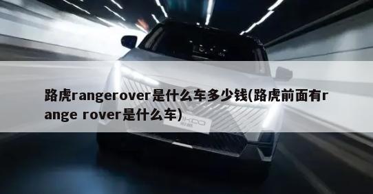 路虎rangerover是什么车多少钱(路虎前面有range rover是什么车)-第1张图片