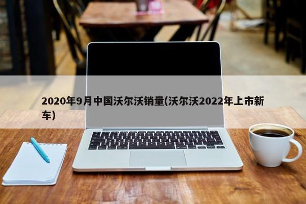 2020年9月中国沃尔沃销量(沃尔沃2022年上市新车)-第1张图片