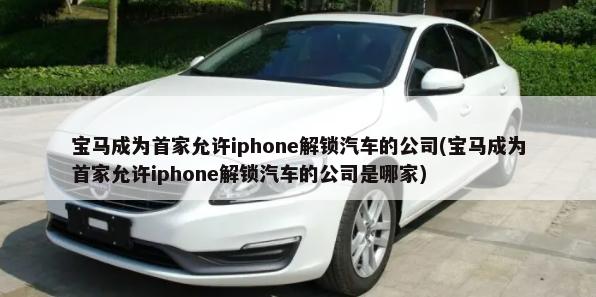 宝马成为首家允许iphone解锁汽车的公司(宝马成为首家允许iphone解锁汽车的公司是哪家)-第1张图片