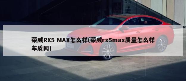 荣威RX5 MAX怎么样(荣威rx5max质量怎么样车质网)-第1张图片