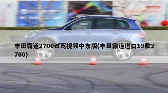 丰田霸道2700试驾视频中东版(丰田霸道进口19款2700)-第1张图片