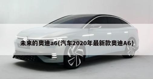 未来的奥迪a6(汽车2020年最新款奥迪A6)-第1张图片