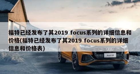 福特已经发布了其2019 focus系列的详细信息和价格(福特已经发布了其2019 focus系列的详细信息和价格表)-第1张图片