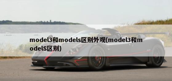 model3和models区别外观(model3和modelS区别)-第1张图片