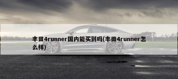 丰田4runner国内能买到吗(丰田4runner怎么样)-第1张图片