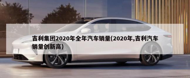 吉利集团2020年全年汽车销量(2020年,吉利汽车销量创新高)-第1张图片