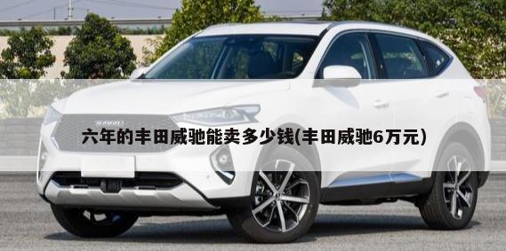 六年的丰田威驰能卖多少钱(丰田威驰6万元)-第1张图片