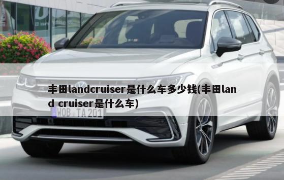 丰田landcruiser是什么车多少钱(丰田land cruiser是什么车)-第1张图片