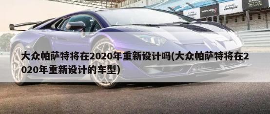大众帕萨特将在2020年重新设计吗(大众帕萨特将在2020年重新设计的车型)-第1张图片