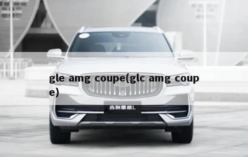 gle amg coupe(glc amg coupe)-第1张图片