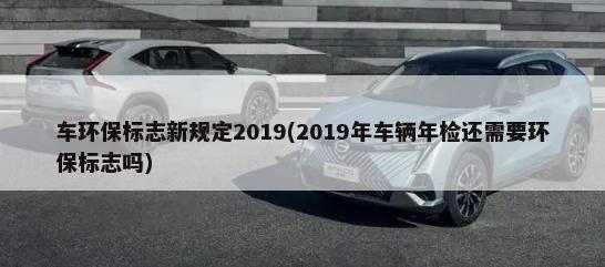车环保标志新规定2019(2019年车辆年检还需要环保标志吗)-第1张图片