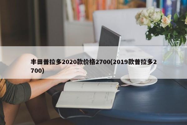 丰田普拉多2020款价格2700(2019款普拉多2700)-第1张图片
