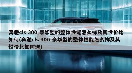 奔驰cls 300 豪华型的整体性能怎么样及其性价比如何(奔驰cls 300 豪华型的整体性能怎么样及其性价比如何选)-第1张图片