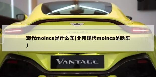 现代moinca是什么车(北京现代moinca是啥车)-第1张图片