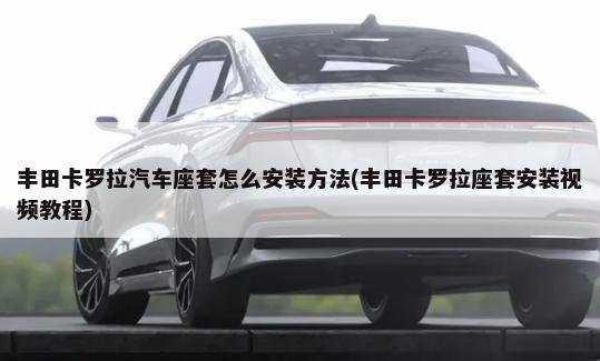 丰田卡罗拉汽车座套怎么安装方法(丰田卡罗拉座套安装视频教程)-第1张图片