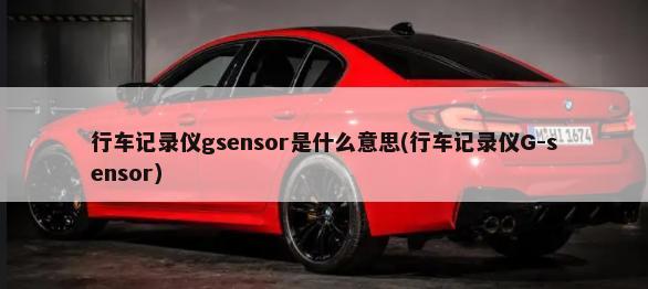 行车记录仪gsensor是什么意思(行车记录仪G-sensor)-第1张图片