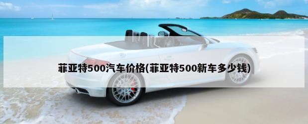 菲亚特500汽车价格(菲亚特500新车多少钱)-第1张图片