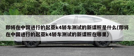 即将在中国进行的起亚k4轿车测试的新谍照是什么(即将在中国进行的起亚k4轿车测试的新谍照在哪里)-第1张图片