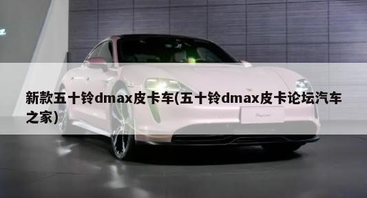 新款五十铃dmax皮卡车(五十铃dmax皮卡论坛汽车之家)-第1张图片
