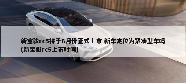 新宝骏rc5将于8月份正式上市 新车定位为紧凑型车吗(新宝骏rc5上市时间)-第1张图片