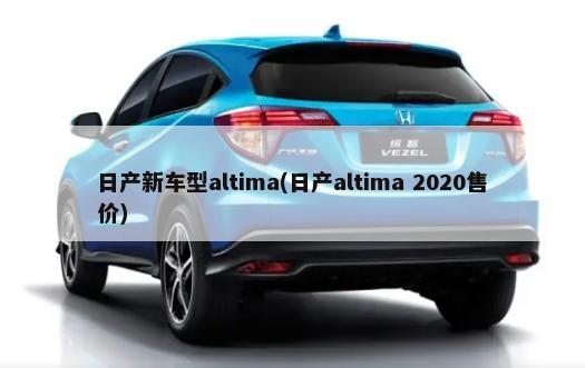 日产新车型altima(日产altima 2020售价)-第1张图片