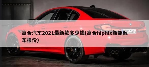高合汽车2021最新款多少钱(高合hiphix新能源车报价)-第1张图片