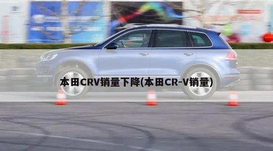 本田CRV销量下降(本田CR-V销量)-第1张图片