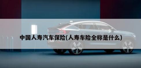 中国人寿汽车保险(人寿车险全称是什么)-第1张图片