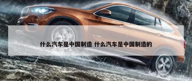 什么汽车是中国制造 什么汽车是中国制造的-第1张图片