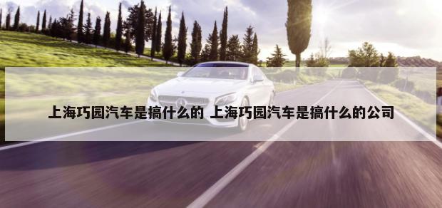 上海巧园汽车是搞什么的 上海巧园汽车是搞什么的公司-第1张图片